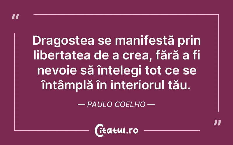 Dragostea se manifestă prin libertatea de a crea, fără a fi nevoie să înțelegi tot ce se întâmplă în interiorul tău. Paulo Coelho