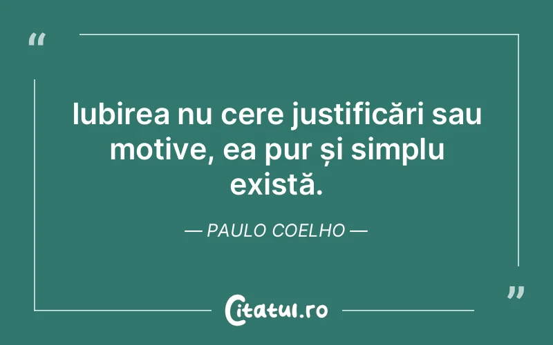 Iubirea nu cere justificări sau motive, ea pur și simplu există. Paulo Coelho