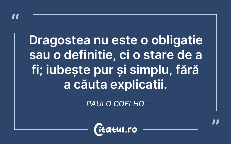 Dragostea nu este o obligație sau o definiție, ci o stare de a fi; iubește pur și simplu, fără a căuta explicații. Paulo Coelho