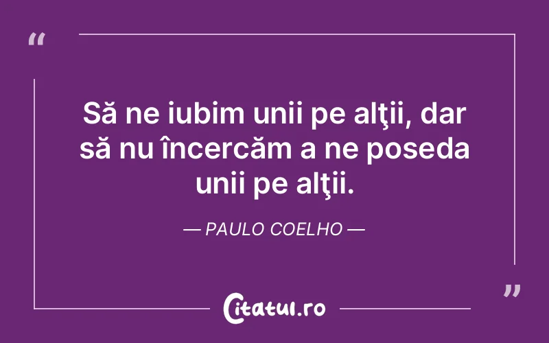 Să ne iubim unii pe alţii, dar să nu încercăm a ne poseda unii pe alţii. Paulo Coelho