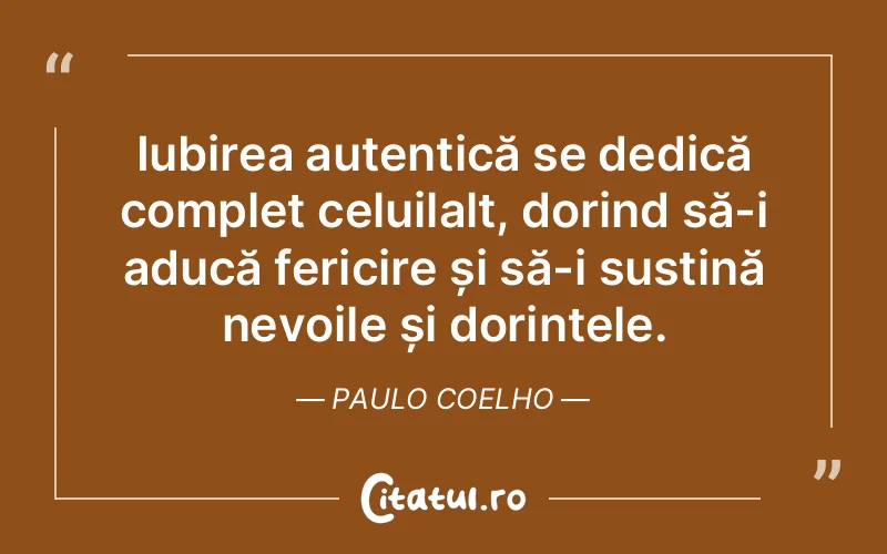 Iubirea autentică se dedică complet celuilalt, dorind să-i aducă fericire și să-i susțină nevoile și dorințele. Paulo Coelho