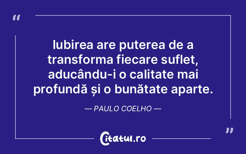 Iubirea are puterea de a transforma fiecare suflet, aducându-i o calitate mai profundă și o bunătate aparte. Paulo Coelho