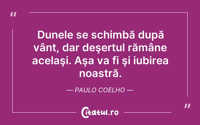 Dunele se schimbă după vânt, dar deşertul rămâne acelaşi. Aşa va fi şi iubirea noastră. Paulo Coelho