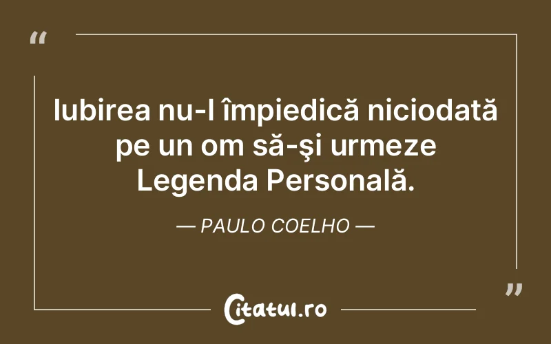 Iubirea nu-l împiedică niciodată pe un om să-şi urmeze Legenda Personală. Paulo Coelho