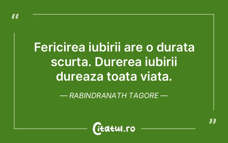 Fericirea iubirii are o durata scurta. Durerea iubirii dureaza toata viata. Rabindranath Tagore