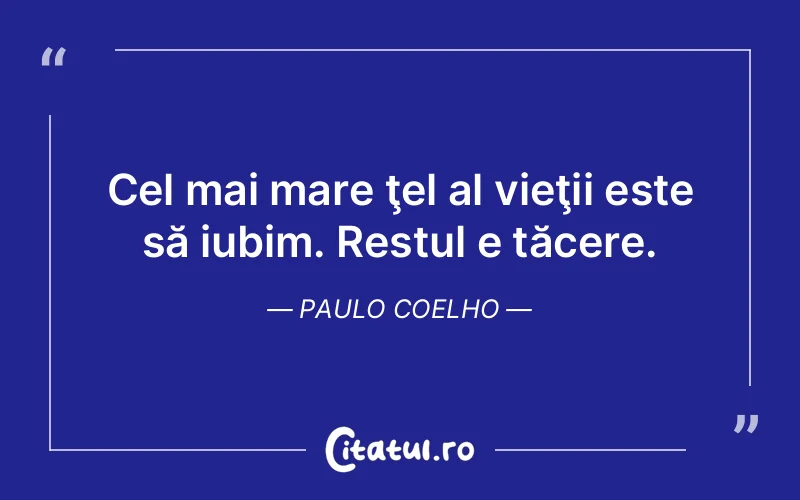 Cel mai mare ţel al vieţii este să iubim. Restul e tăcere. Paulo Coelho