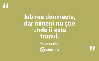 Iubirea domneşte, dar nimeni nu ştie unde îi este tronul. Paulo Coelho...