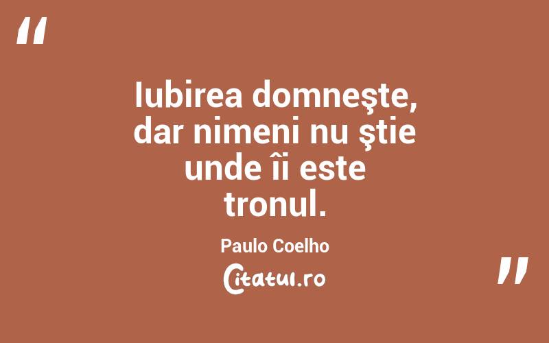 Iubirea domneşte, dar nimeni nu ştie unde îi este tronul. Paulo Coelho
