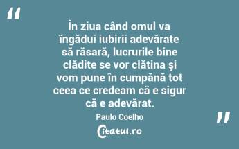  În ziua când omul va îngădui iubirii adevărate să răsară, lucrurile bine clădite se vor clătina şi vom pune în cumpănă tot ceea ce credeam că e sigur că e adevărat. Paulo Coelho...