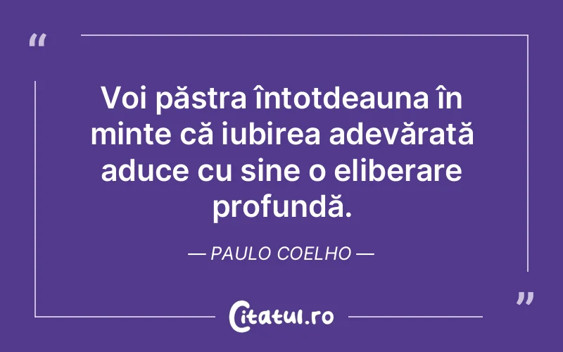 Voi păstra întotdeauna în minte că iubirea adevărată aduce cu sine o eliberare profundă. Paulo Coelho