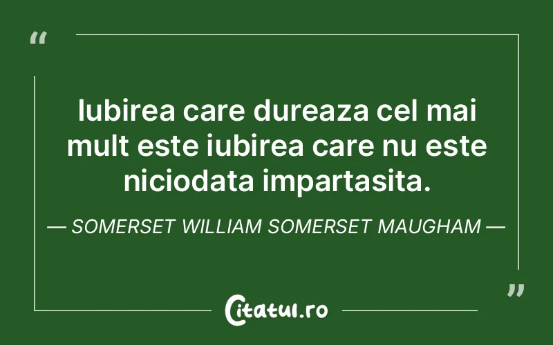 Iubirea care dureaza cel mai mult este iubirea care nu este niciodata impartasita. Somerset William Somerset Maugham
