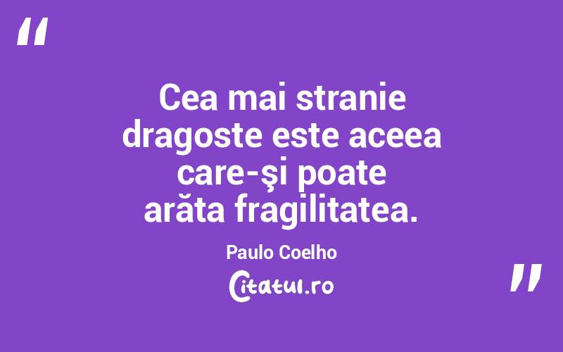 Cea mai stranie dragoste este aceea care-şi poate arăta fragilitatea. Paulo Coelho
