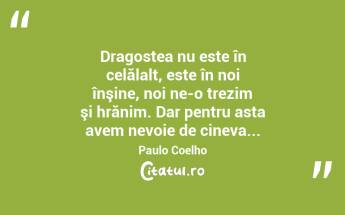 Dragostea nu este în celălalt, este în noi înşine, noi ne-o trezim şi hrănim. Dar pentru asta avem nevoie de cineva... Paulo Coelho...