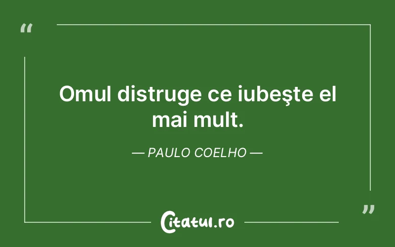 Omul distruge ce iubeşte el mai mult. Paulo Coelho