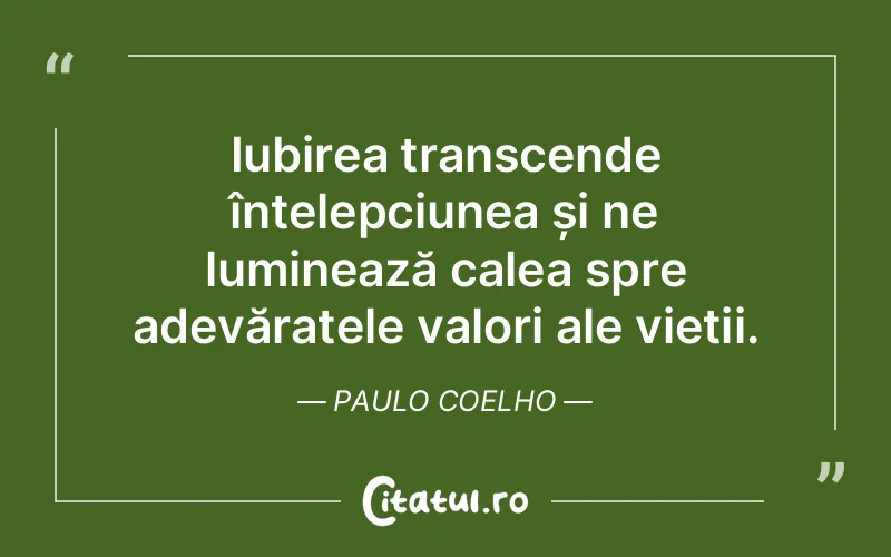 Iubirea transcende înțelepciunea și ne luminează calea spre adevăratele valori ale vieții. Paulo Coelho