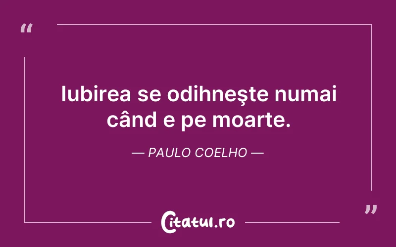Iubirea se odihneşte numai când e pe moarte. Paulo Coelho