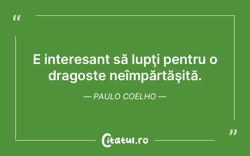 E interesant să lupţi pentru o dragoste neîmpărtăşită. Paulo Coelho