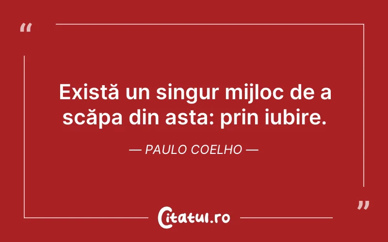 Există un singur mijloc de a scăpa din asta: prin iubire. Paulo Coelho