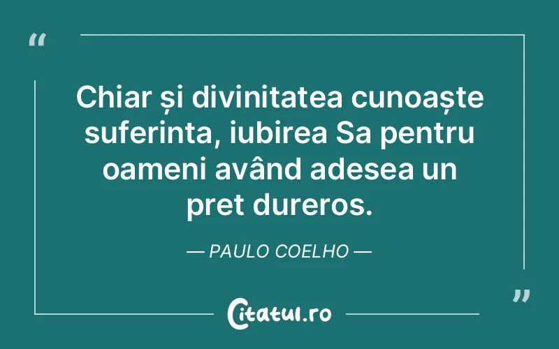Chiar și divinitatea cunoaște suferința, iubirea Sa pentru oameni având adesea un preț dureros. Paulo Coelho
