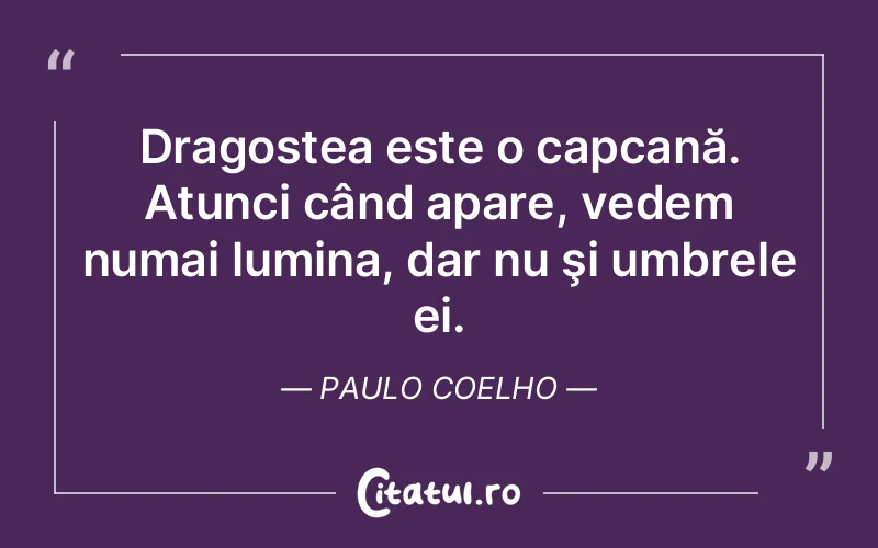 Dragostea este o capcană. Atunci când apare, vedem numai lumina, dar nu şi umbrele ei. Paulo Coelho