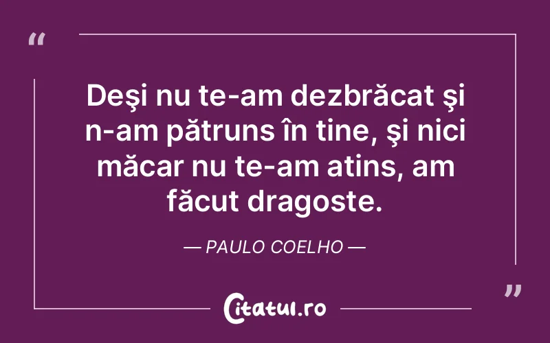 Deşi nu te-am dezbrăcat şi n-am pătruns în tine, şi nici măcar nu te-am atins, am făcut dragoste. Paulo Coelho