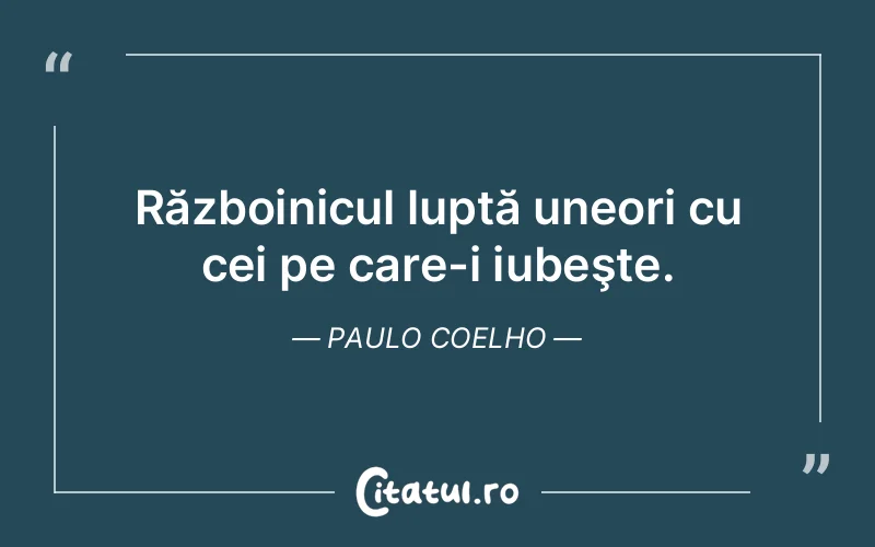 Războinicul luptă uneori cu cei pe care-i iubeşte. Paulo Coelho