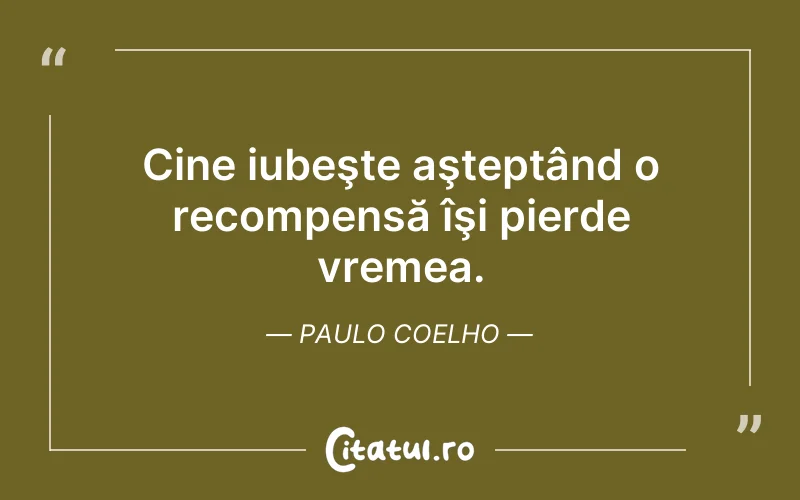 Cine iubeşte aşteptând o recompensă îşi pierde vremea. Paulo Coelho