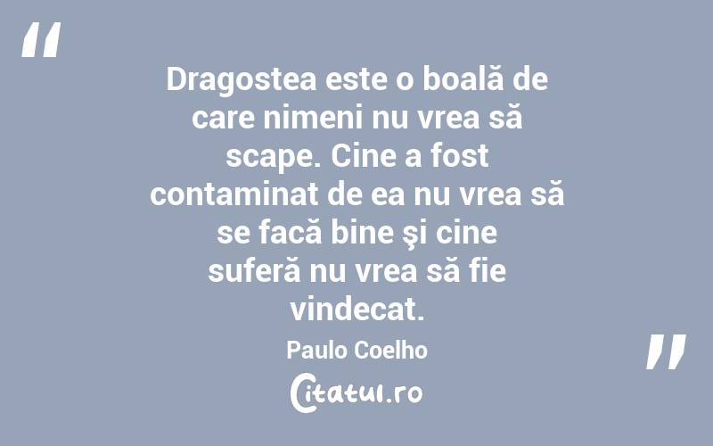 Dragostea este o boală de care nimeni nu vrea să scape. Cine a fost contaminat de ea nu vrea să se facă bine şi cine suferă nu vrea să fie vindecat. Paulo Coelho
