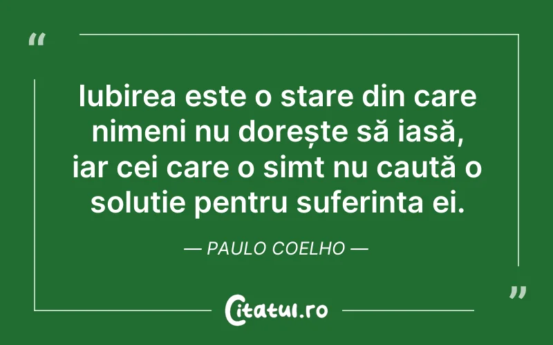 Iubirea este o stare din care nimeni nu dorește să iasă, iar cei care o simt nu caută o soluție pentru suferința ei. Paulo Coelho