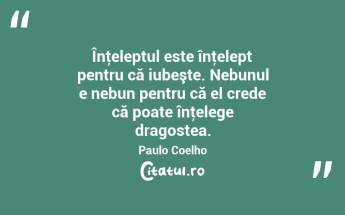 Înţeleptul este înţelept pentru că iubeşte. Nebunul e nebun pentru că el crede că poate înţelege dragostea. Paulo Coelho...