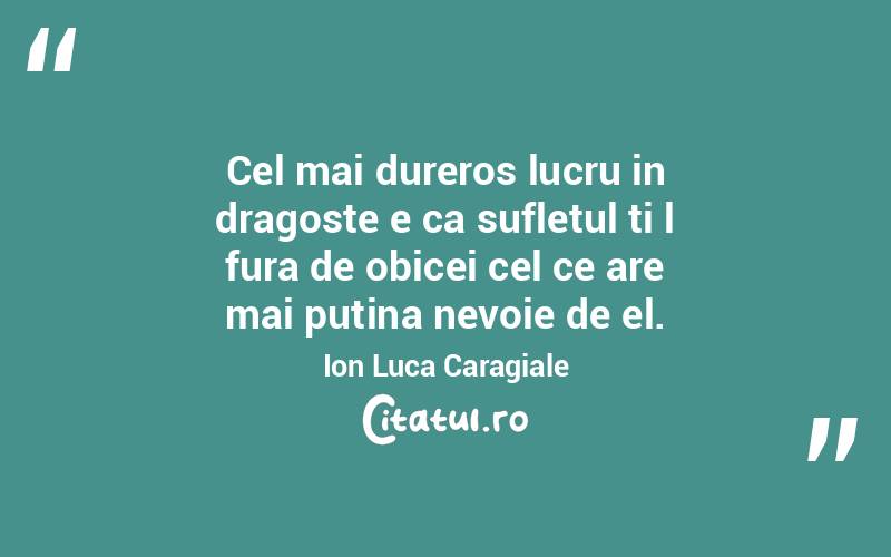 Cel mai dureros lucru in dragoste e ca sufletul ti l fura de obicei cel ce are mai putina nevoie de el. Ion Luca Caragiale
