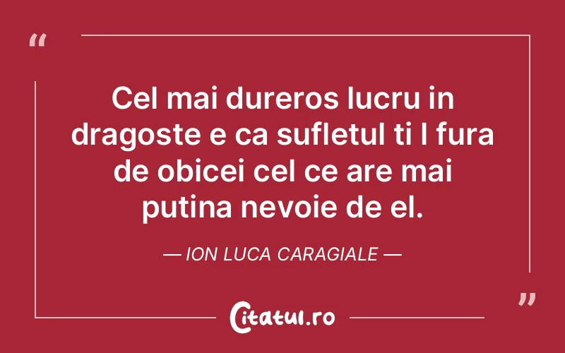 Cel mai dureros lucru in dragoste e ca sufletul ti l fura de obicei cel ce are mai putina nevoie de el. Ion Luca Caragiale