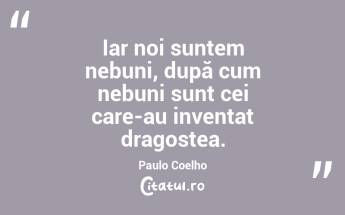 Iar noi suntem nebuni, după cum nebuni sunt cei care-au inventat dragostea. Paulo Coelho...
