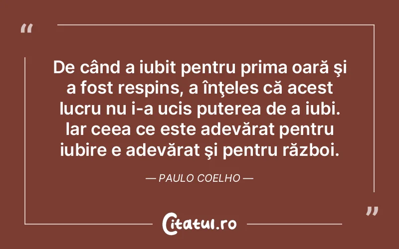 De când a iubit pentru prima oară şi a fost respins, a înţeles că acest lucru nu i-a ucis puterea de a iubi. Iar ceea ce este adevărat pentru iubire e adevărat şi pentru război. Paulo Coelho