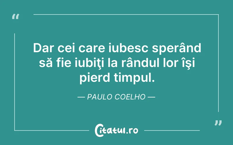 Dar cei care iubesc sperând să fie iubiţi la rândul lor îşi pierd timpul. Paulo Coelho