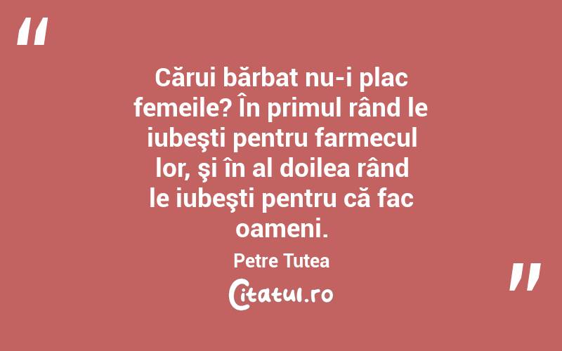  Cărui bărbat nu-i plac femeile? În primul rând le iubeşti pentru farmecul lor, şi în al doilea rând le iubeşti pentru că fac oameni. Petre Țuțea
