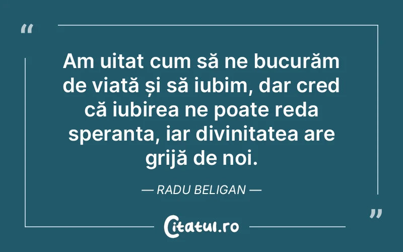Am uitat cum să ne bucurăm de viață și să iubim, dar cred că iubirea ne poate reda speranța, iar divinitatea are grijă de noi. Radu Beligan