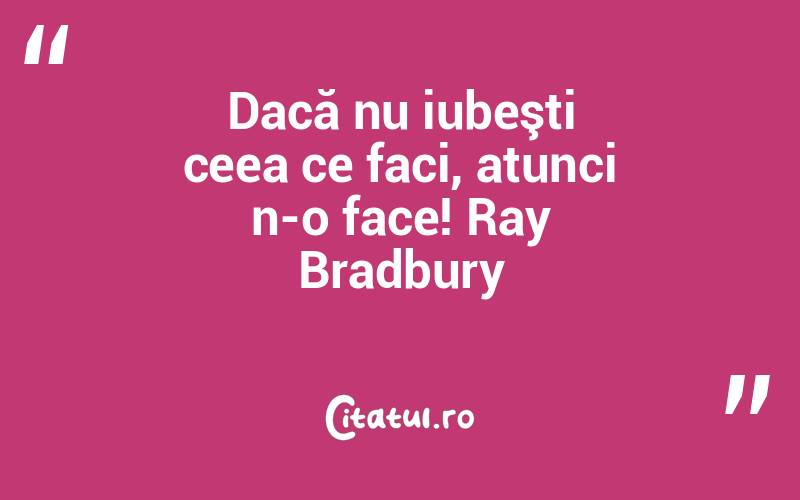Dacă nu iubeşti ceea ce faci, atunci n-o face! Ray Bradbury

