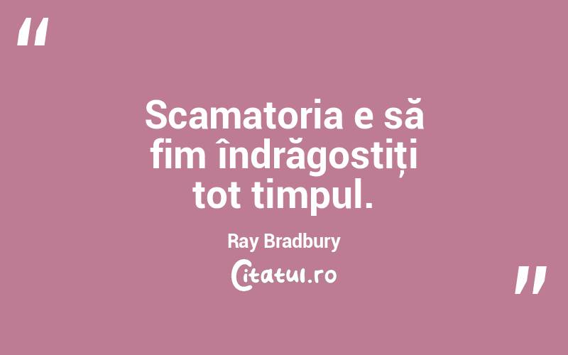 Scamatoria e să fim îndrăgostiţi tot timpul. Ray Bradbury
