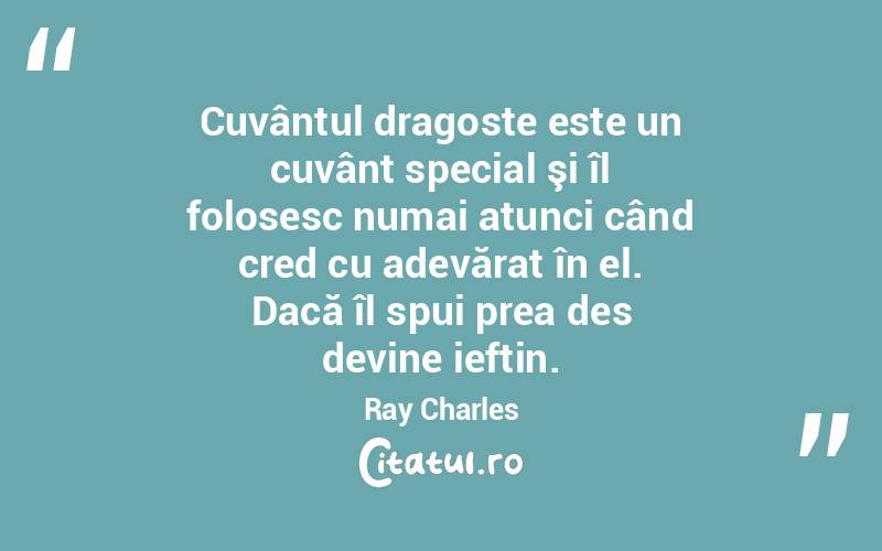 Cuvântul dragoste este un cuvânt special şi îl folosesc numai atunci când cred cu adevărat în el. Dacă îl spui prea des devine ieftin. Ray Charles
