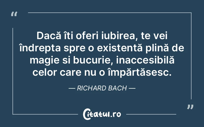 Dacă îți oferi iubirea, te vei îndrepta spre o existență plină de magie și bucurie, inaccesibilă celor care nu o împărtășesc. Richard Bach