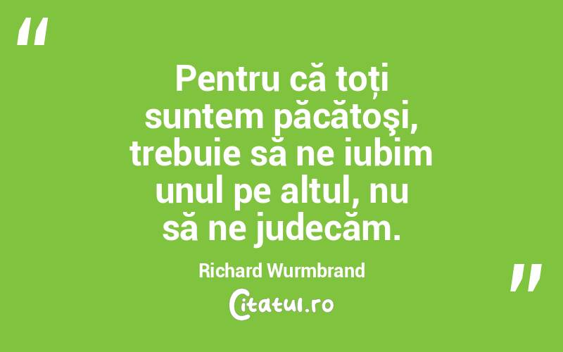 Pentru că toţi suntem păcătoşi, trebuie să ne iubim unul pe altul, nu să ne judecăm. Richard Wurmbrand
