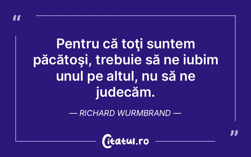 Pentru că toţi suntem păcătoşi, trebuie să ne iubim unul pe altul, nu să ne judecăm. Richard Wurmbrand