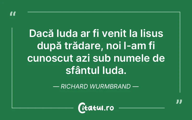 Dacă Iuda ar fi venit la Iisus după trădare, noi l-am fi cunoscut azi sub numele de sfântul Iuda. Richard Wurmbrand