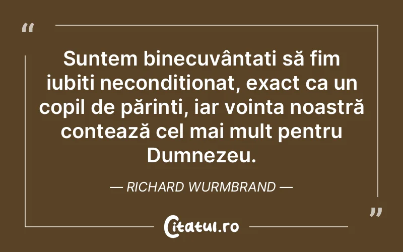 Suntem binecuvântați să fim iubiți necondiționat, exact ca un copil de părinți, iar voința noastră contează cel mai mult pentru Dumnezeu. Richard Wurmbrand