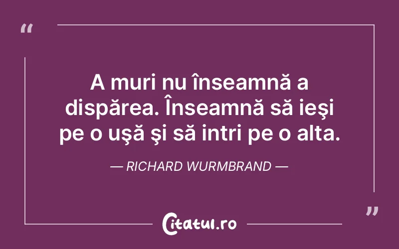 A muri nu înseamnă a dispărea. Înseamnă să ieşi pe o uşă şi să intri pe o alta. Richard Wurmbrand