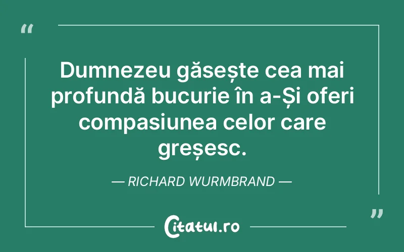 Dumnezeu găsește cea mai profundă bucurie în a-Și oferi compasiunea celor care greșesc. Richard Wurmbrand