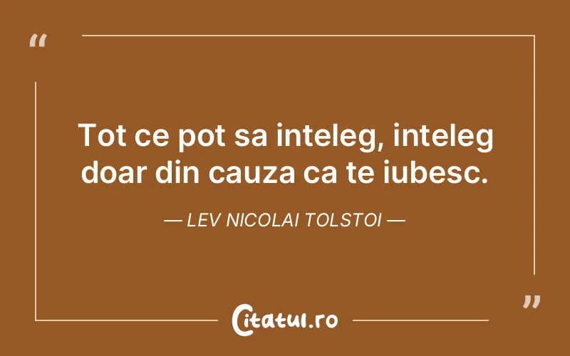 Tot ce pot sa inteleg, inteleg doar din cauza ca te iubesc. Lev Nicolai Tolstoi