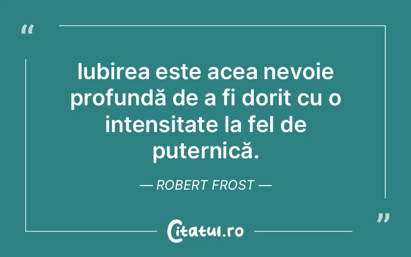 Iubirea este acea nevoie profundă de a fi dorit cu o intensitate la fel de puternică. Robert Frost