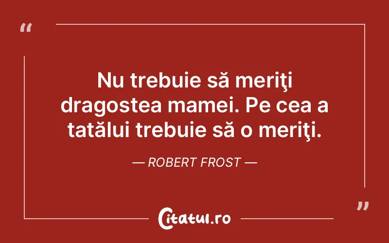 Nu trebuie să meriţi dragostea mamei. Pe cea a tatălui trebuie să o meriţi. Robert Frost